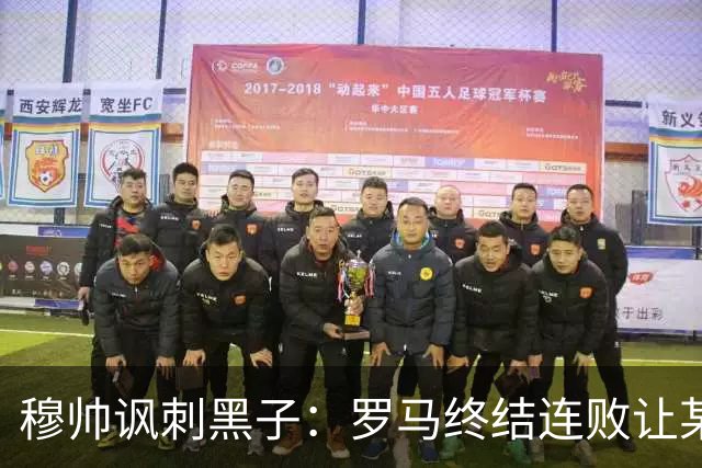 穆帅讽刺黑子：罗马终结连败让某些人失望了